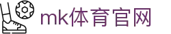 MK体育官方网站 - 安全娱乐，MK体育平台